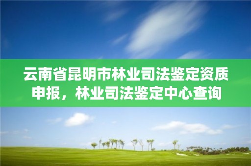 云南省昆明市林业司法鉴定资质申报,林业司法鉴定中心查询