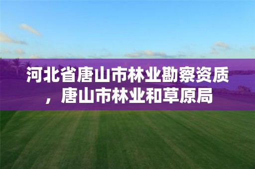 河北省唐山市林业勘察资质,唐山市林业和草原局