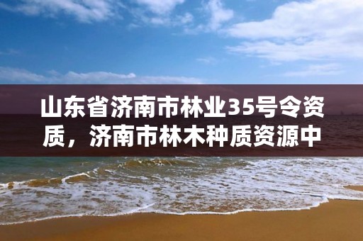 山东省济南市林业35号令资质,济南市林木种质资源中心