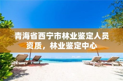 青海省西宁市林业鉴定人员资质,林业鉴定中心