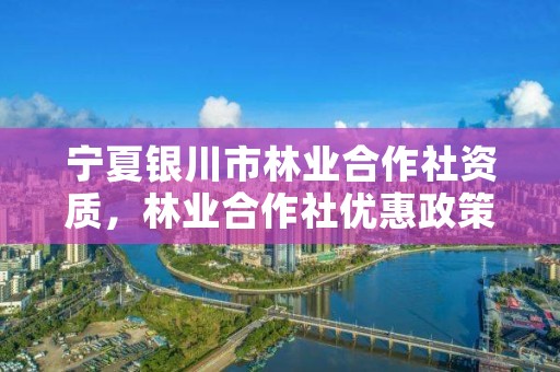宁夏银川市林业合作社资质,林业合作社优惠政策