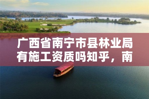 广西省南宁市县林业局有施工资质吗知乎,南宁市林业局招聘信息2021