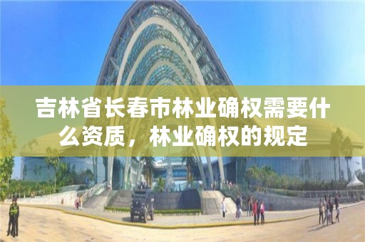吉林省长春市林业确权需要什么资质,林业确权的规定