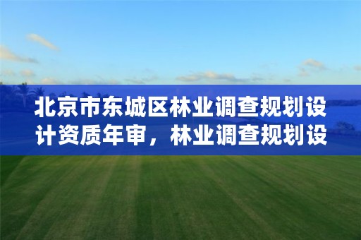 北京市东城区林业调查规划设计资质年审,林业调查规划设计资质查询