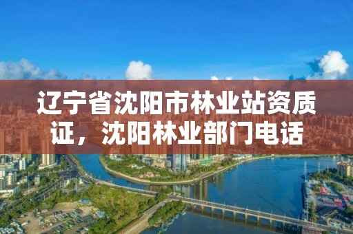 辽宁省沈阳市林业站资质证,沈阳林业部门电话