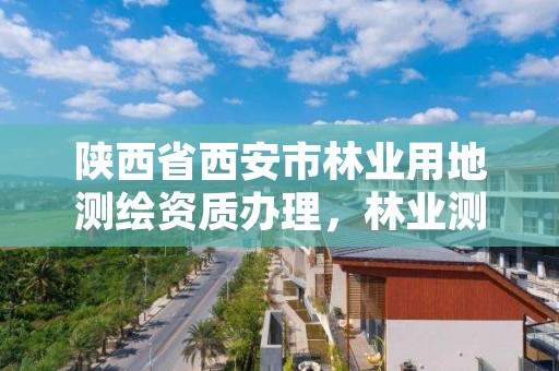 陕西省西安市林业用地测绘资质办理,林业测绘收费标准