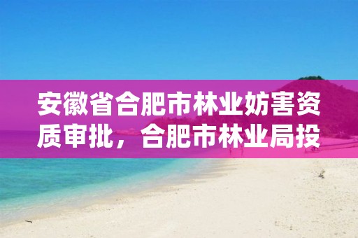 安徽省合肥市林业妨害资质审批,合肥市林业局投诉电话