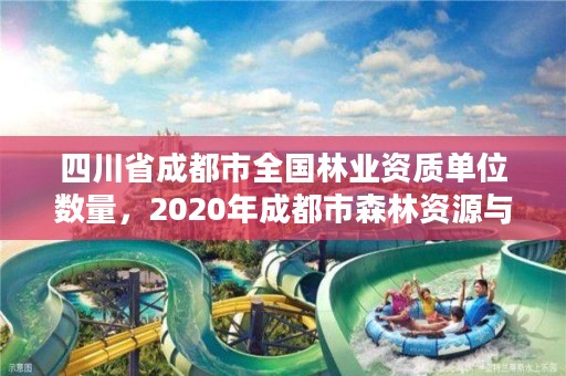 四川省成都市全国林业资质单位数量,2020年成都市森林资源与林业生态状况公告