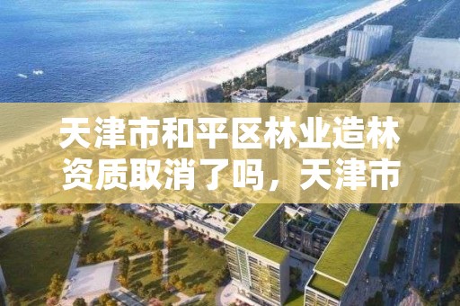 天津市和平区林业造林资质取消了吗,天津市和平区园林
