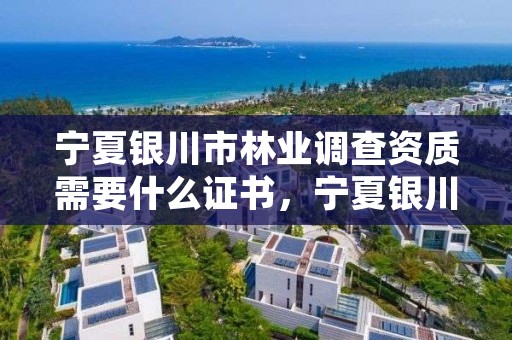 宁夏银川市林业调查资质需要什么证书,宁夏银川市林业调查资质需要什么证书呢