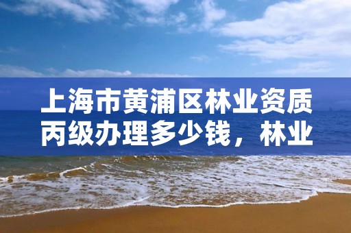 上海市黄浦区林业资质丙级办理多少钱,林业资质证书丙级