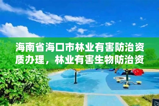 海南省海口市林业有害防治资质办理,林业有害生物防治资质申报