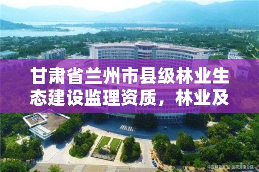 甘肃省兰州市县级林业生态建设监理资质,林业及生态工程监理资质