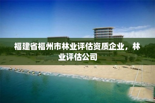 福建省福州市林业评估资质企业,林业评估公司