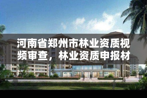 河南省郑州市林业资质视频审查,林业资质申报材料