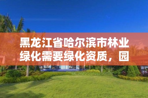 黑龙江省哈尔滨市林业绿化需要绿化资质,园林绿化需要资质