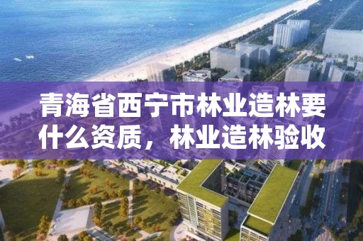 青海省西宁市林业造林要什么资质，林业造林验收标准