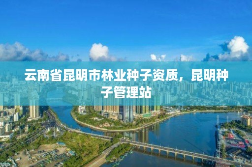 云南省昆明市林业种子资质,昆明种子管理站