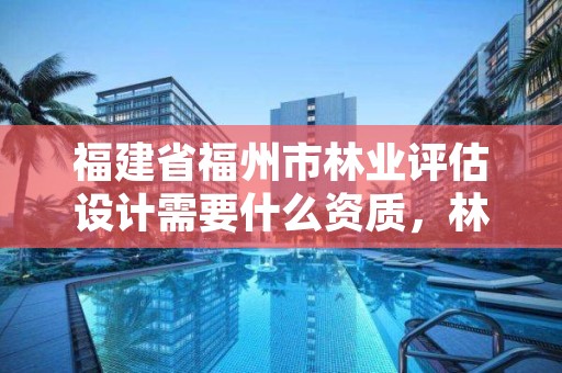福建省福州市林业评估设计需要什么资质,林业评估师报考条件