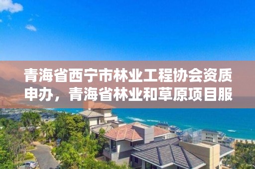 青海省西宁市林业工程协会资质申办，青海省林业和草原项目服务中心
