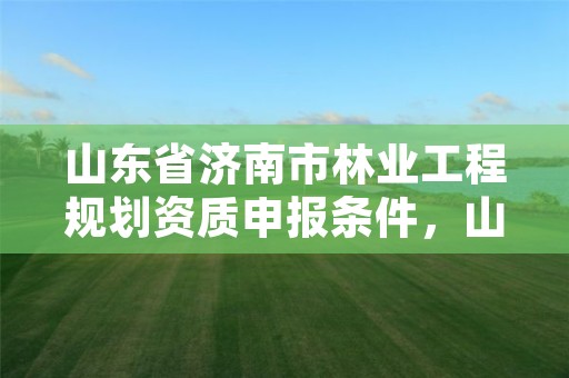 山东省济南市林业工程规划资质申报条件,山东省林业规划院