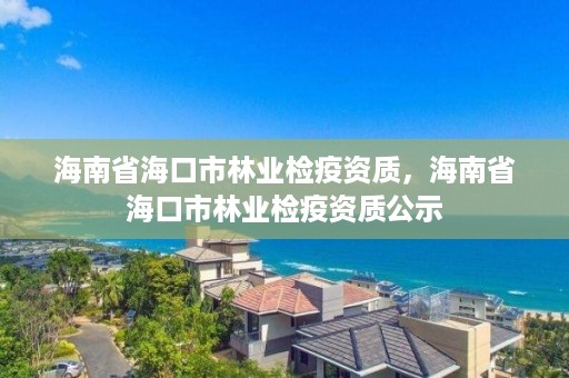 海南省海口市林业检疫资质,海南省海口市林业检疫资质公示