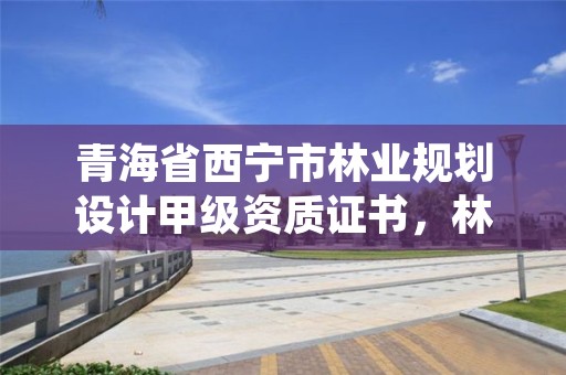 青海省西宁市林业规划设计甲级资质证书，林业规划设计工程师
