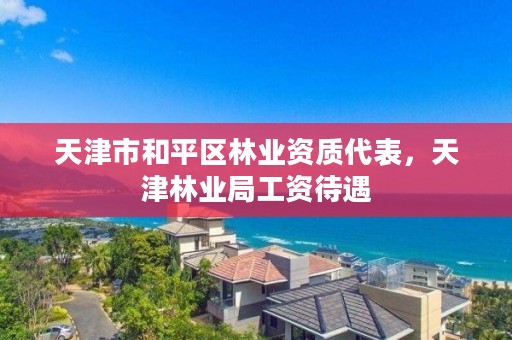 天津市和平区林业资质代表,天津林业局工资待遇