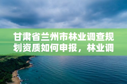 甘肃省兰州市林业调查规划资质如何申报,林业调查规划资质查询
