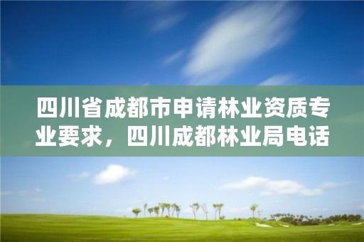 四川省成都市申请林业资质专业要求,四川成都林业局电话