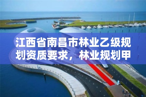 江西省南昌市林业乙级规划资质要求,林业规划甲级资质单位