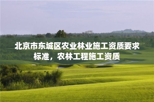 北京市东城区农业林业施工资质要求标准,农林工程施工资质
