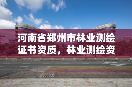 河南省郑州市林业测绘证书资质,林业测绘资质哪里办理