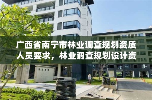广西省南宁市林业调查规划资质人员要求,林业调查规划设计资质人员要求