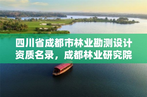 四川省成都市林业勘测设计资质名录,成都林业研究院