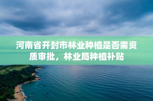 河南省开封市林业种植是否需资质审批,林业局种植补贴