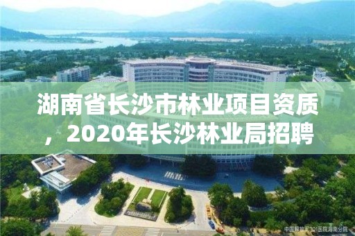 湖南省长沙市林业项目资质,2020年长沙林业局招聘公告