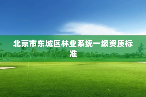 北京市东城区林业系统一级资质标准