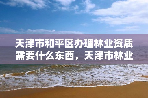 天津市和平区办理林业资质需要什么东西,天津市林业局政务网