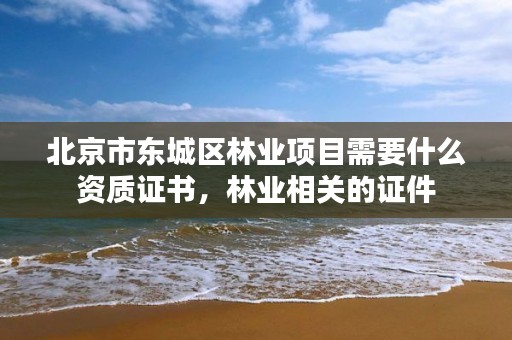 北京市东城区林业项目需要什么资质证书,林业相关的证件