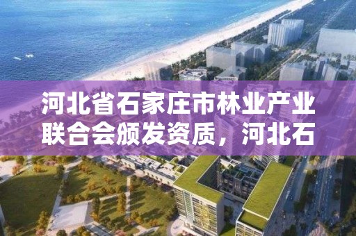 河北省石家庄市林业产业联合会颁发资质，河北石家庄林业局
