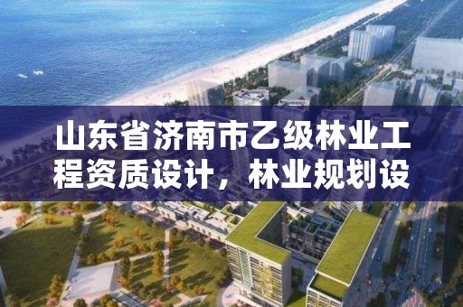 山东省济南市乙级林业工程资质设计,林业规划设计乙级资质