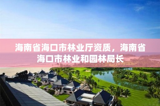海南省海口市林业厅资质，海南省海口市林业和园林局长