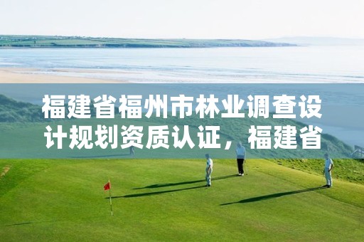福建省福州市林业调查设计规划资质认证,福建省林业勘察设计院电话