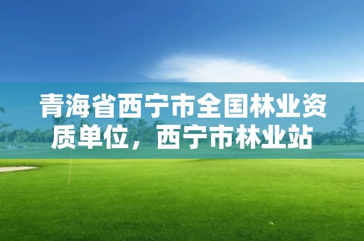 青海省西宁市全国林业资质单位，西宁市林业站