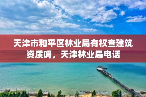 天津市和平区林业局有权查建筑资质吗,天津林业局电话