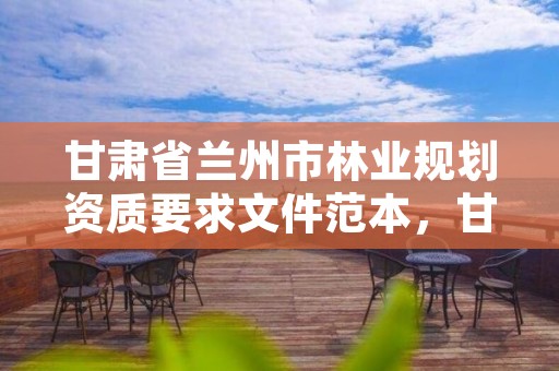 甘肃省兰州市林业规划资质要求文件范本,甘肃省林业调查规划院招聘