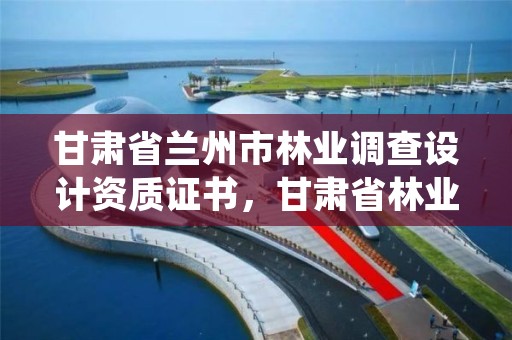 甘肃省兰州市林业调查设计资质证书,甘肃省林业调查规划院的级别