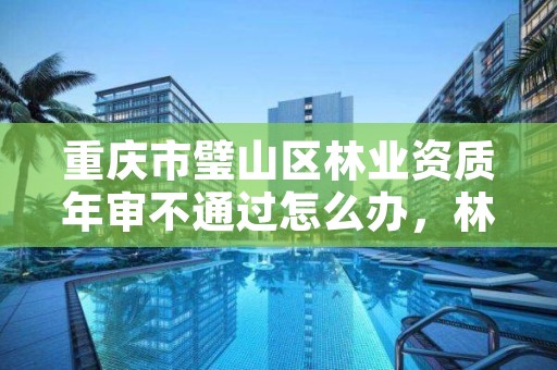 重庆市璧山区林业资质年审不通过怎么办,林业资质管理办法
