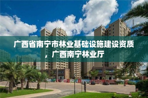 广西省南宁市林业基础设施建设资质,广西南宁林业厅